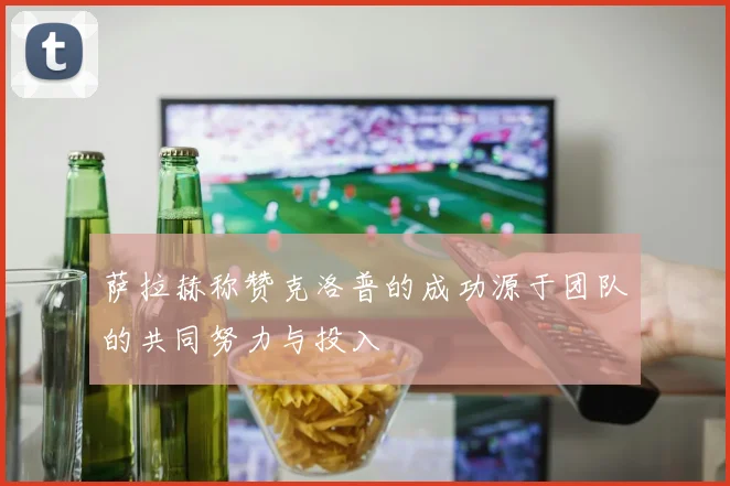 萨拉赫称赞克洛普的成功源于团队的共同努力与投入