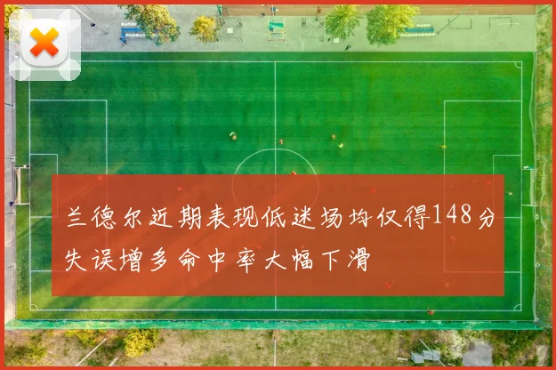 兰德尔近期表现低迷场均仅得148分失误增多命中率大幅下滑