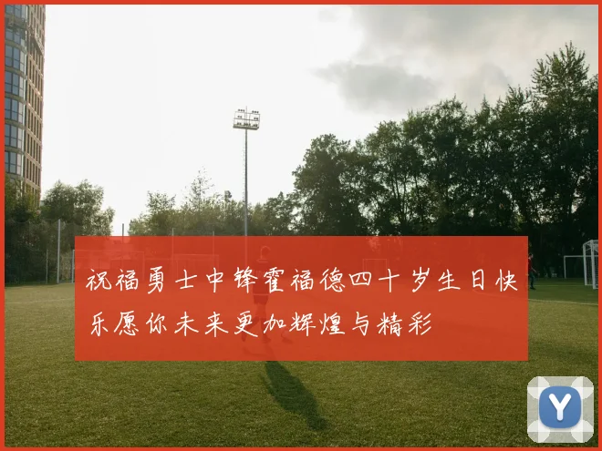 祝福勇士中锋霍福德四十岁生日快乐愿你未来更加辉煌与精彩