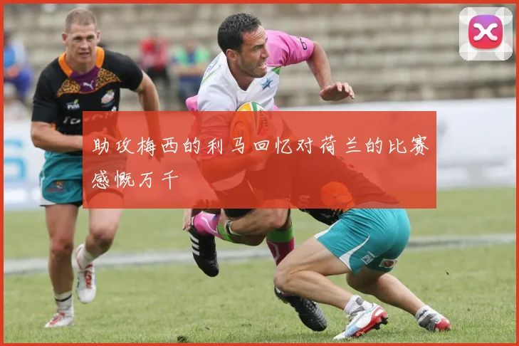 助攻梅西的利马回忆对荷兰的比赛感慨万千