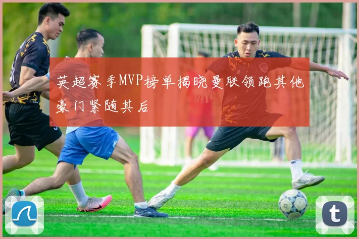 英超赛季MVP榜单揭晓曼联领跑其他豪门紧随其后
