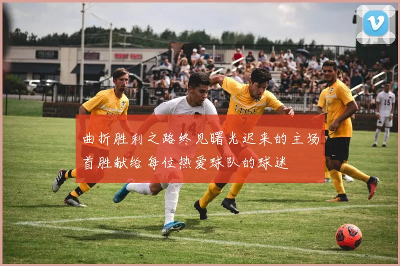 曲折胜利之路终见曙光迟来的主场首胜献给每位热爱球队的球迷