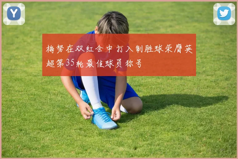 梅努在双红会中打入制胜球荣膺英超第35轮最佳球员称号