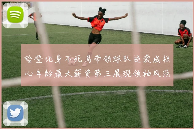 哈登化身不死鸟带领球队逆袭成核心年龄最大薪资第三展现领袖风范