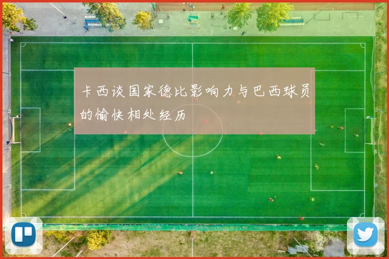 卡西谈国家德比影响力与巴西球员的愉快相处经历