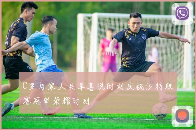 C罗与家人共享喜悦时刻庆祝沙特联赛冠军荣耀时刻
