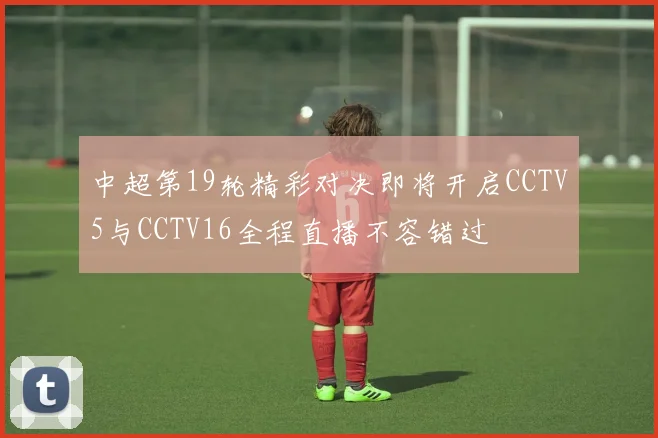 中超第19轮精彩对决即将开启CCTV5与CCTV16全程直播不容错过