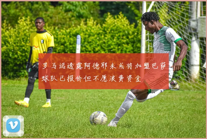 罗马诺透露阿德耶米或将加盟巴萨球队已报价但不愿浪费资金