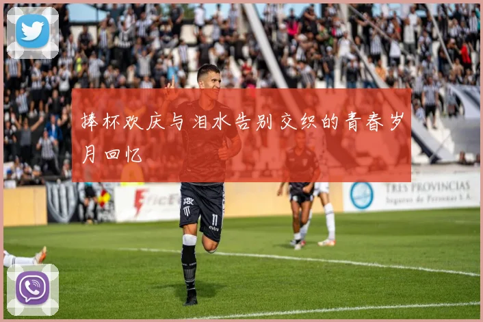 捧杯欢庆与泪水告别交织的青春岁月回忆