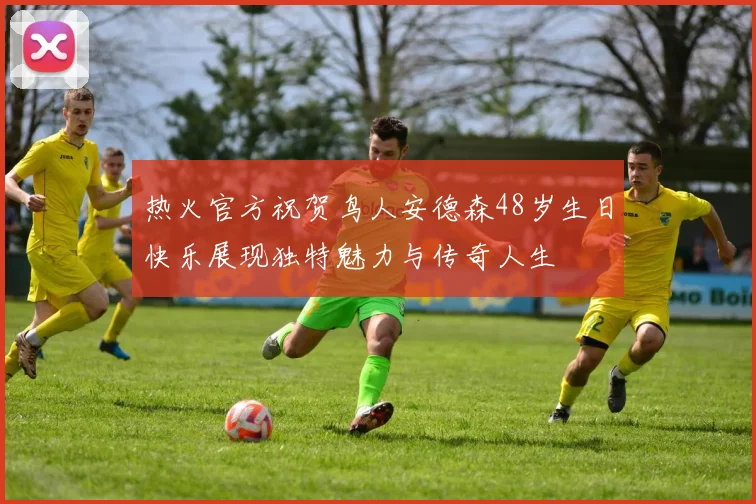 热火官方祝贺鸟人安德森48岁生日快乐展现独特魅力与传奇人生