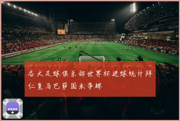 各大足球俱乐部世界杯进球统计拜仁皇马巴萨国米争辉