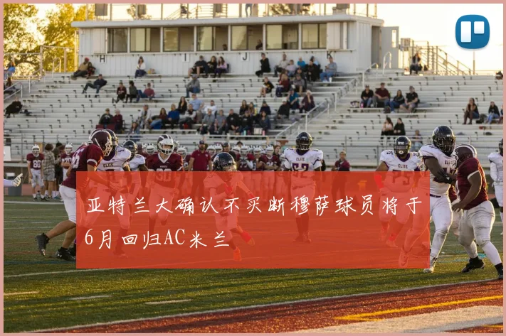 亚特兰大确认不买断穆萨球员将于6月回归AC米兰