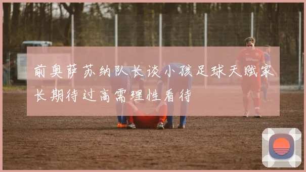 前奥萨苏纳队长谈小孩足球天赋家长期待过高需理性看待