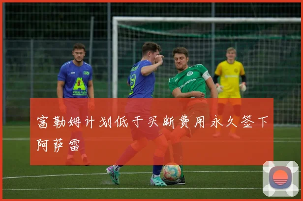 富勒姆计划低于买断费用永久签下阿萨雷