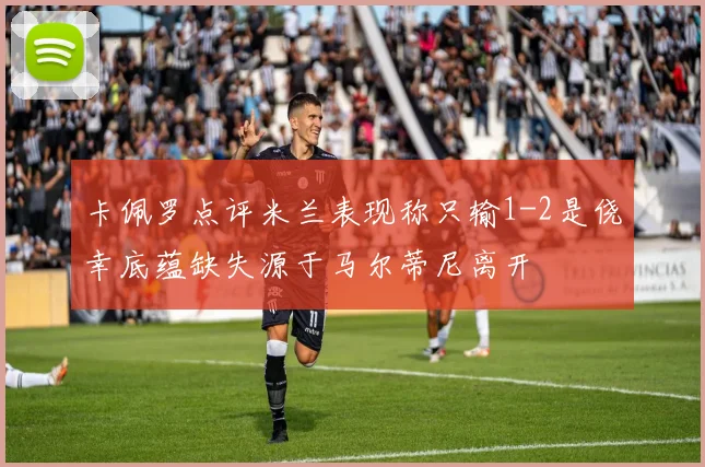 卡佩罗点评米兰表现称只输1-2是侥幸底蕴缺失源于马尔蒂尼离开
