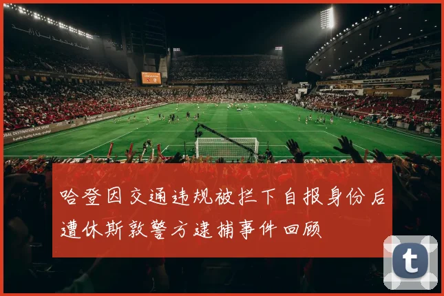 哈登因交通违规被拦下自报身份后遭休斯敦警方逮捕事件回顾