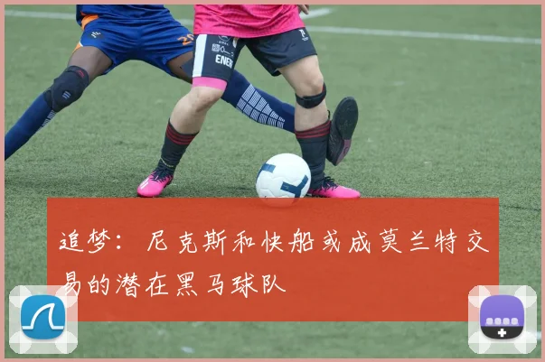 追梦：尼克斯和快船或成莫兰特交易的潜在黑马球队
