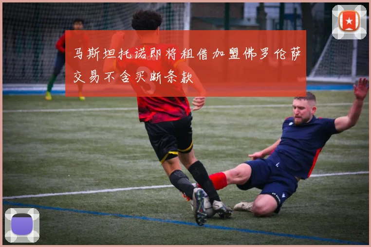 马斯坦托诺即将租借加盟佛罗伦萨交易不含买断条款