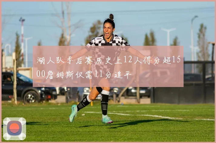 湖人队季后赛历史上12人得分超1500詹姆斯仅需11分追平