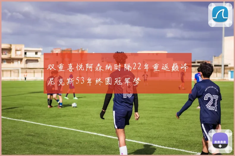 双重喜悦阿森纳时隔22年重返巅峰尼克斯53年终圆冠军梦