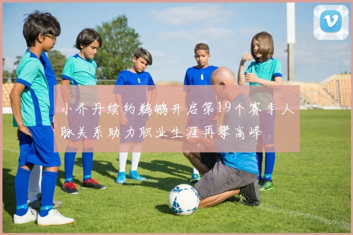 小乔丹续约鹈鹕开启第19个赛季人脉关系助力职业生涯再攀高峰