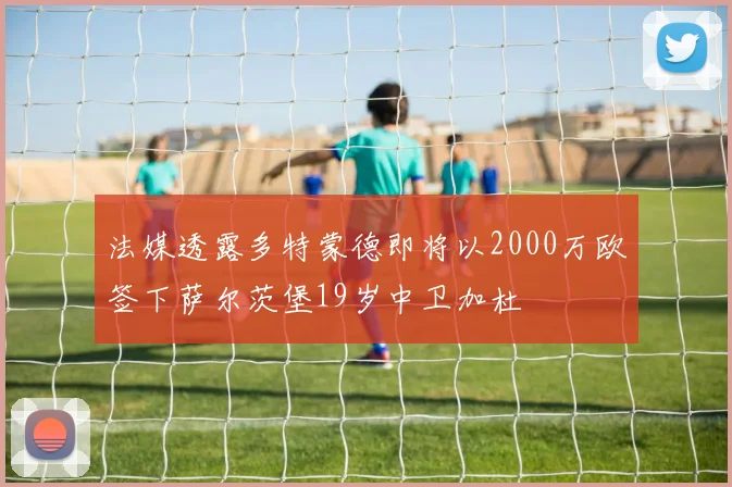 法媒透露多特蒙德即将以2000万欧签下萨尔茨堡19岁中卫加杜