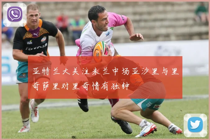 亚特兰大关注米兰中场亚沙里与里奇萨里对里奇情有独钟