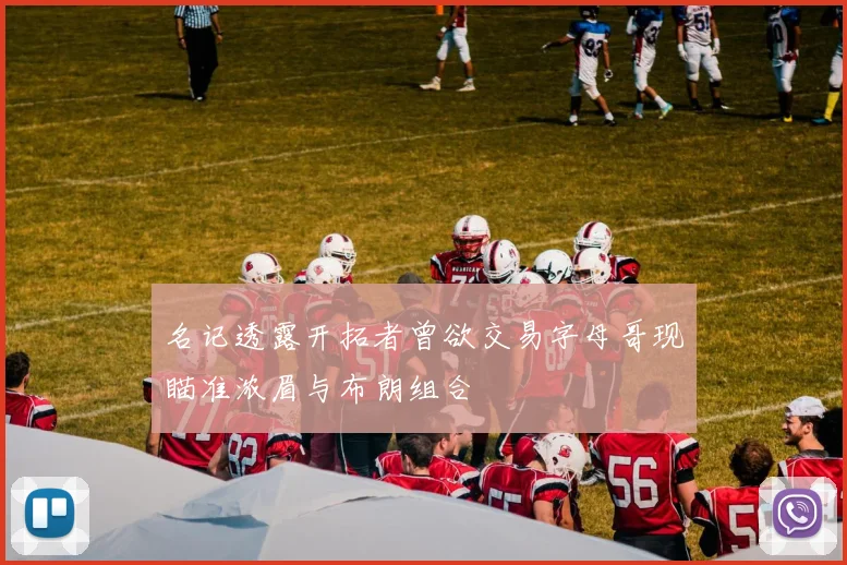 名记透露开拓者曾欲交易字母哥现瞄准浓眉与布朗组合