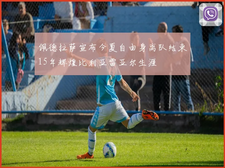 佩德拉萨宣布今夏自由身离队结束15年辉煌比利亚雷亚尔生涯