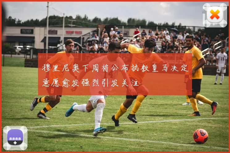 穆里尼奥下周将公布执教皇马决定意愿愈发强烈引发关注