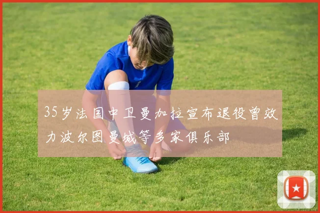 35岁法国中卫曼加拉宣布退役曾效力波尔图曼城等多家俱乐部