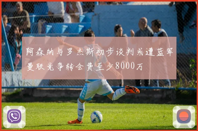 阿森纳与罗杰斯初步谈判或遭蓝军曼联竞争转会费至少8000万