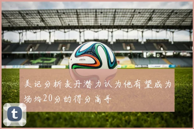 美记分析麦丹潜力认为他有望成为场均20分的得分高手