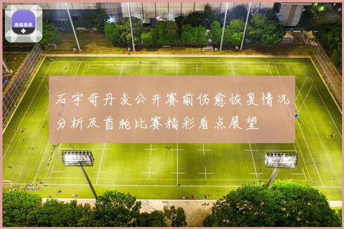 石宇奇丹麦公开赛前伤愈恢复情况分析及首轮比赛精彩看点展望