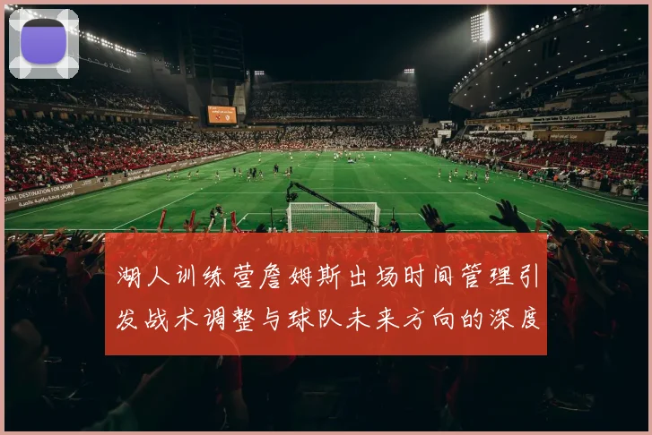 湖人训练营詹姆斯出场时间管理引发战术调整与球队未来方向的深度探讨